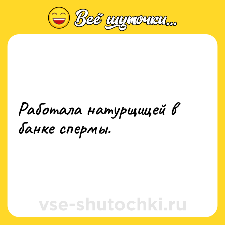 Шутка: Работала натурщицей в банке спермы.