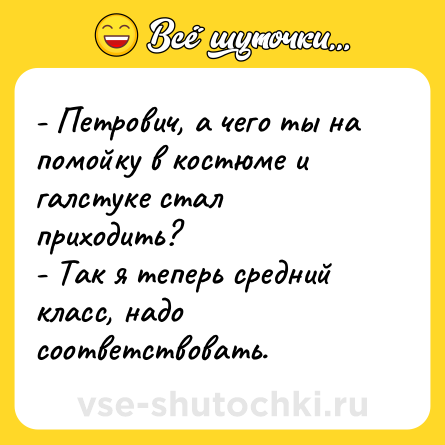 Шутка: - Петрович, а чего ты на помойку в костюме и галстуке стал приходить?<br>- Так я теперь средний класс, надо соответствовать.