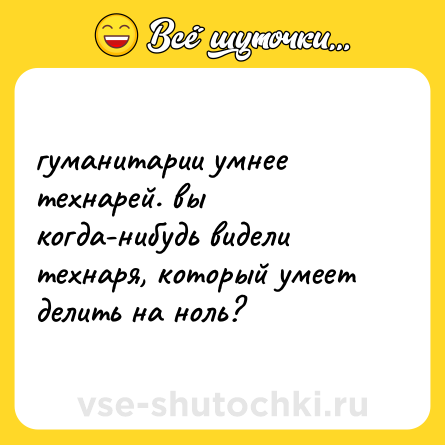 Шутка: гуманитарии умнее технарей. вы когда-нибудь видели технаря, который умеет делить на ноль?