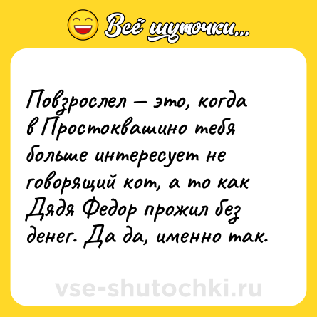 Шутка: Повзрослел — это, когда в Простоквашино тебя больше интересует не говорящий кот, а то как Дядя Федор прожил без денег. Да да, именно так.