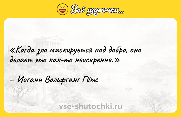 Цитата: Когда зло маскируется под добро, оно делает это как-то неискренне.Иоганн Вольфганг Гёте