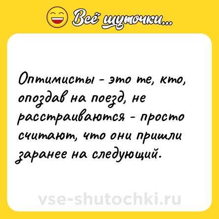 Шутка: Оптимисты - это те, кто, опоздав на поезд, не расстраиваются - просто считают, что они пришли заранее на следующий.