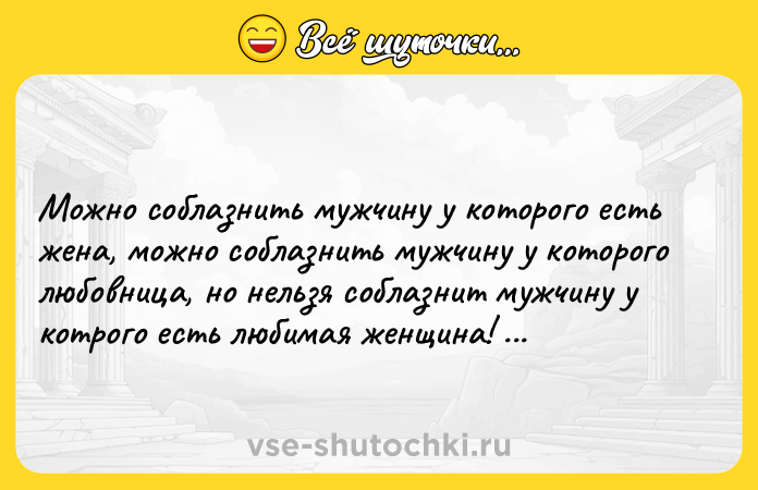 Цитата: Можно соблазнить мужчину у которого есть жена, можно соблазнить мужчину у которого любовница, но нельзя соблазнит мужчину у котрого есть любимая женщина! Омар Хайям