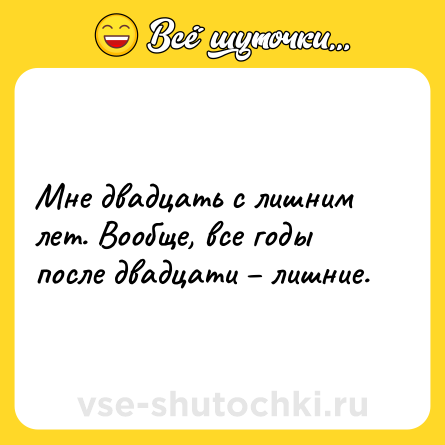Шутка: Мне двадцать с лишним лет. Вообще, все годы после двадцати – лишние.