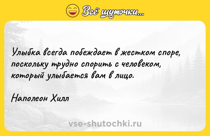 Цитата: Улыбка всегда побеждает в жестком споре, поскольку трудно спорить с человеком, который улыбается вам в лицо.Наполеон Хилл
