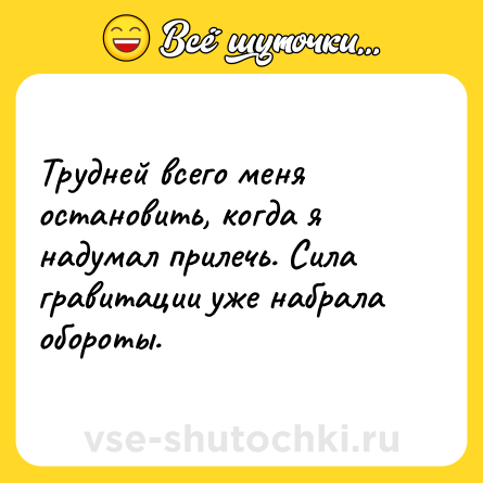 Шутка: Трудней всего меня остановить, когда я надумал прилечь. Сила гравитации уже набрала обороты.
