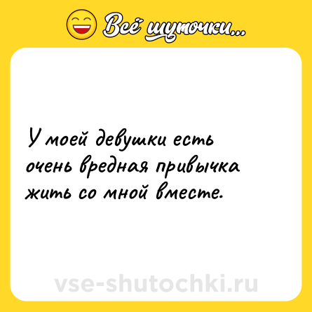 Шутка: У моей девушки есть очень вредная привычка жить со мной вместе.