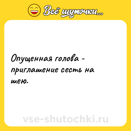 Шутка: Опущенная голова - приглашение сесть на шею.