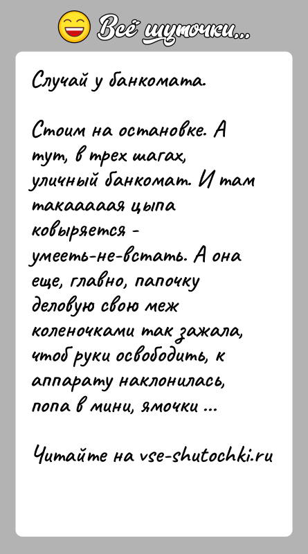История: Случай у банкомата.Стоим на остановке. А тут, в трех шагах, уличный банкомат. И тамтакааааая цыпа ковыряется - умееть-не-встать. А она