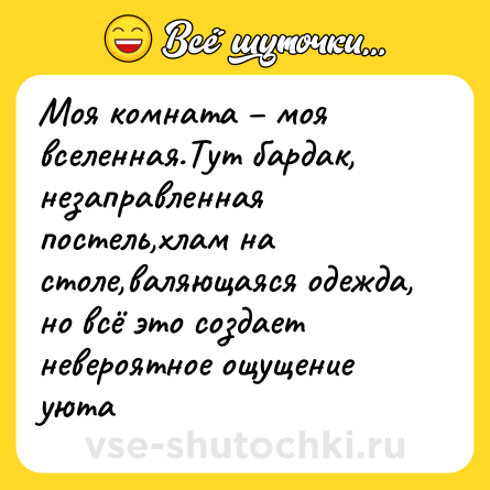 Шутка: Моя комната – моя вселенная.Тут бардак, незаправленная постель,хлам на столе,валяющаяся одежда, но всё это создает невероятное ощущение уюта
