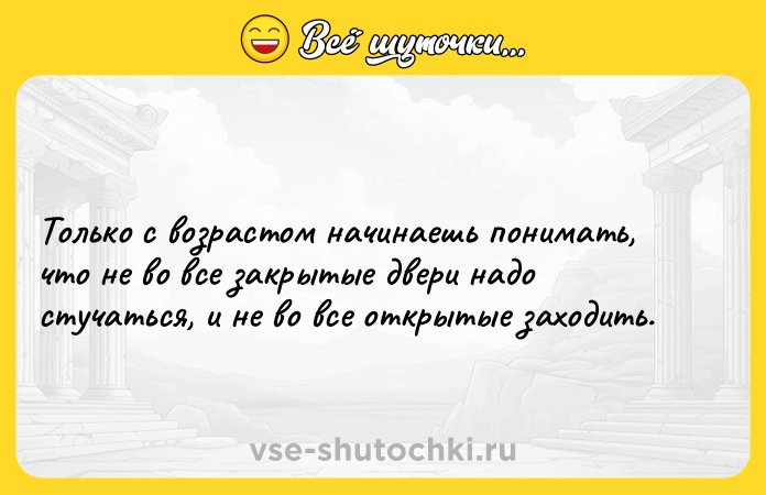 Цитата: Только с возрастом начинаешь понимать, что не во все закрытые двери надо стучаться, и не во все открытые заходить.