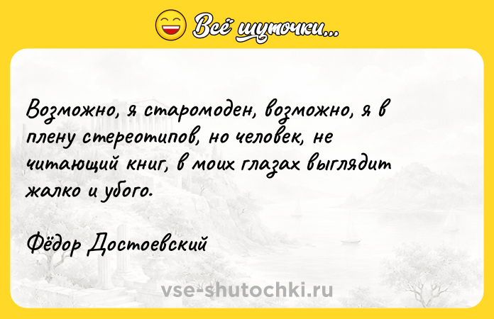Цитата: Возможно, я старомоден, возможно, я в плену стереотипов, но человек, не читающий книг, в моих глазах выглядит жалко и убого. Фёдор Достоевский