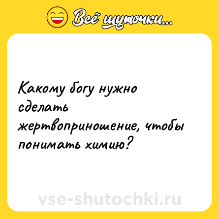 Шутка: Какому богу нужно сделать жертвоприношение, чтобы понимать химию?