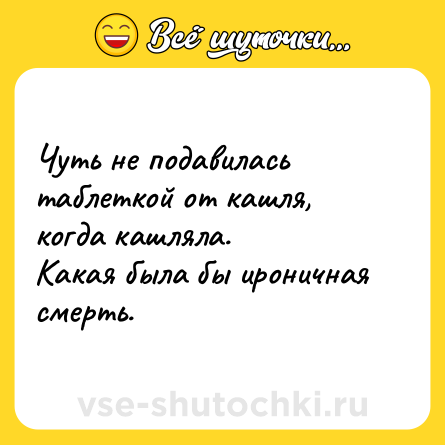 Шутка: Чуть не подавилась таблеткой от кашля, когда кашляла. <br>Какая была бы ироничная смерть.