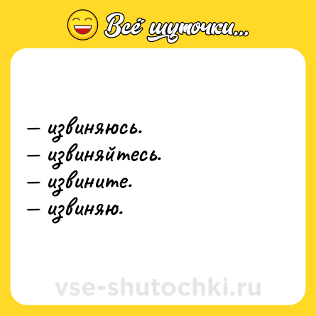 Шутка: — извиняюсь.  <br>— извиняйтесь.  <br>— извините.  <br>— извиняю.