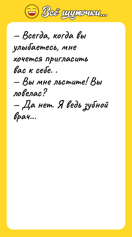 Шутка: Всегда, когда вы улыбаетесь, мне хочется пригласить вас к себе. . Вы мне льстите! Вы ловелас? Да нет. Я ведь зубной врач...