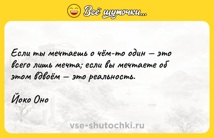 Цитата: Если ты мечтаешь о чём-то один это всего лишь мечта если вы мечтаете об этом вдвоём это реальность.Йоко Оно
