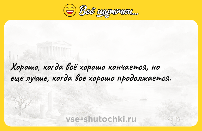 Цитата: Хорошо, когда всё хорошо кончается, но еще лучше, когда все хорошо продолжается.