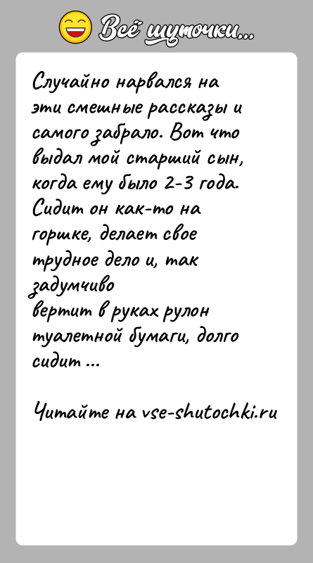 История: Случайно нарвался на эти смешные рассказы и самого забрало. Вот чтовыдал мой старший сын, когда ему было 2-3 года.Сидит он