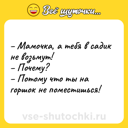 Шутка: – Мамочка, а тебя в садик не возьмут!<br>– Почему?<br>– Потому что ты на горшок не поместишься!