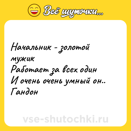 Шутка: Начальник - золотой мужик <br>Работает за всех один <br>И очень очень умный он.. <br>Гандон
