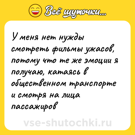 Шутка: У меня нет нужды смотреть фильмы ужасов, потому что те же эмоции я получаю, катаясь в общественном транспорте и смотря на лица пассажиров