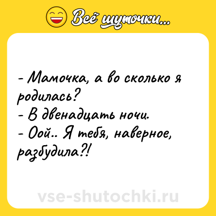 Шутка: - Мамочка, а во сколько я родилась?<br>- В двенадцать ночи.<br>- Оой.. Я тебя, наверное, разбудила?!