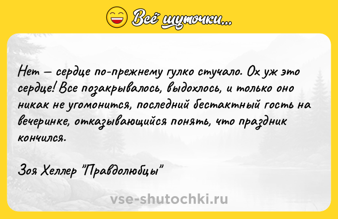 Цитата: Нет сердце по-прежнему гулко стучало. Ох уж это сердце! Все позакрывалось, выдохлось, и только оно никак не угомонится, последний бестактный гость на вечеринке, отказывающийся понять, что праздник кончился.Зоя Хеллер Правдолюбцы