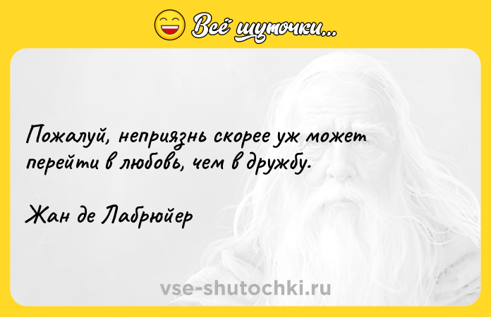 Цитата: Пожалуй, неприязнь скорее уж может перейти в любовь, чем в дружбу.Жан де Лабрюйер