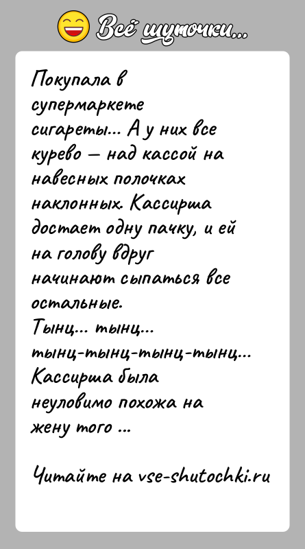 История: Покупала в супермаркете сигареты А у них все курево над кассой на навесных полочках наклонных. Кассирша достает одну пачку,