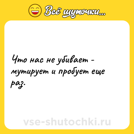 Шутка: Что нас не убивает - мутирует и пробует еще раз.