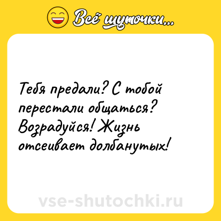 Шутка: Тебя предали? С тобой перестали общаться? Возрадуйся! Жизнь отсеивает долбанутых!