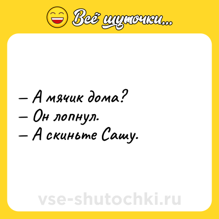 Шутка: — А мячик дома? <br>— Он лопнул. <br>— А скиньте Сашу.