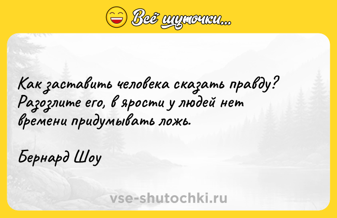 Цитата: Как заставить человека сказать правду? Разозлите его, в ярости у людей нет времени придумывать ложь. Бернард Шоу
