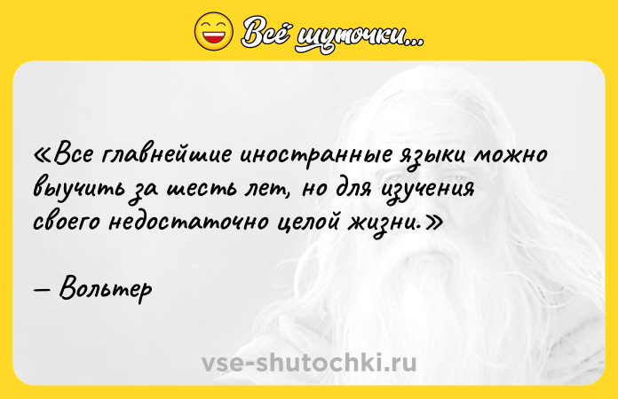 Цитата: Все главнейшие иностранные языки можно выучить за шесть лет, но для изучения своего недостаточно целой жизни.Вольтер