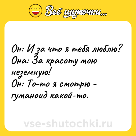 Шутка: Он: И за что я тебя люблю?<br>Она: За красоту мою неземную!<br>Он: То-то я смотрю - гуманоид какой-то.