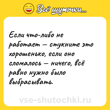 Шутка: Если что-либо не работает — стукните это хорошенько, если оно сломалось — ничего, всё равно нужно было выбрасывать.