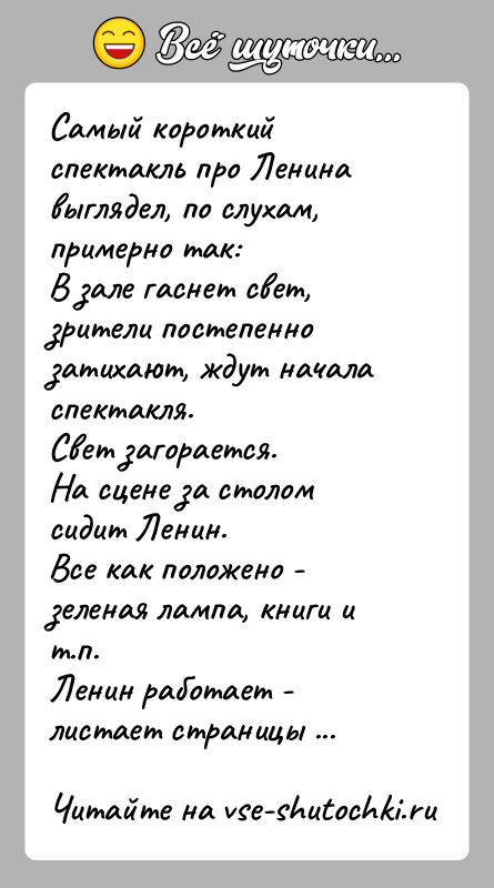 История: Самый короткий спектакль про Ленина выглядел, по слухам, примерно так:В зале гаснет свет, зрители постепенно затихают, ждут начала спектакля.Свет загорается.На
