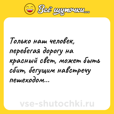 Шутка: Только наш человек, перебегая дорогу на красный свет, может быть сбит, бегущим навстречу пешеходом…