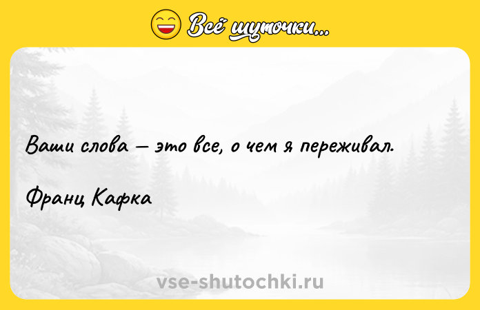 Цитата: Ваши слова это все, о чем я переживал. Франц Кафка