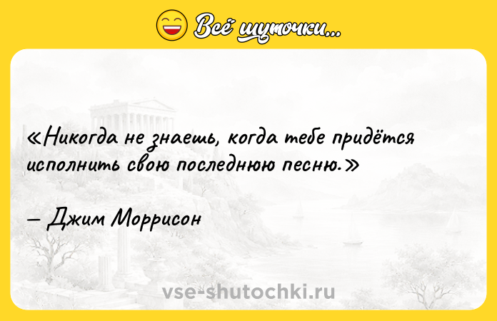 Цитата: Никогда не знаешь, когда тебе придётся исполнить свою последнюю песню.Джим Моррисон