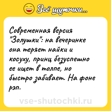 Шутка: Современная версия Золушки : на вечеринке она теряет найки и косуху, принц безуспешно ее ищет в толпе, но быстро забивает. На фоне рэп.
