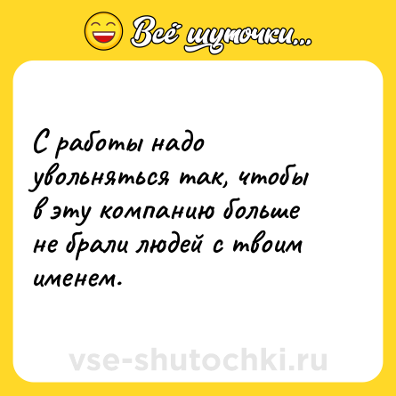 Шутка: С работы надо увольняться так, чтобы в эту компанию больше не брали людей с твоим именем.