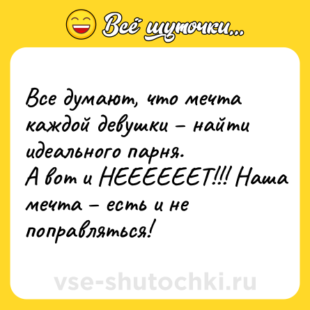 Шутка: Все думают, что мечта каждой девушки – найти идеального парня. <br>А вот и НЕЕЕЕЕЕТ!!! Наша мечта – есть и не поправляться!