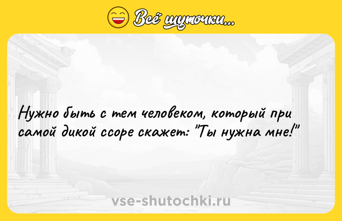 Цитата: Нужно быть с тем человеком, который при самой дикой ссоре скажет: Ты нужна мне!