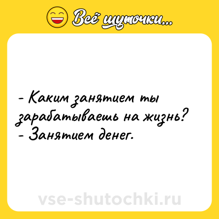 Шутка: - Каким занятием ты зарабатываешь на жизнь?<br>- Занятием денег.