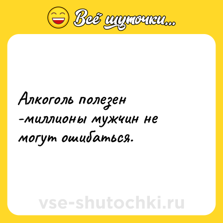 Шутка: Алкоголь полезен -миллионы мужчин не могут ошибаться.