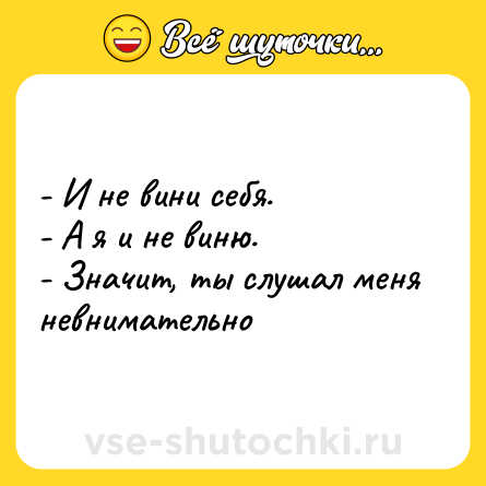 Шутка: - И не вини себя.<br>- А я и не виню.<br>- Значит, ты слушал меня невнимательно