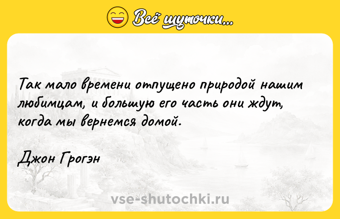 Цитата: Так мало времени отпущено природой нашим любимцам, и большую его часть они ждут, когда мы вернемся домой.Джон Грогэн