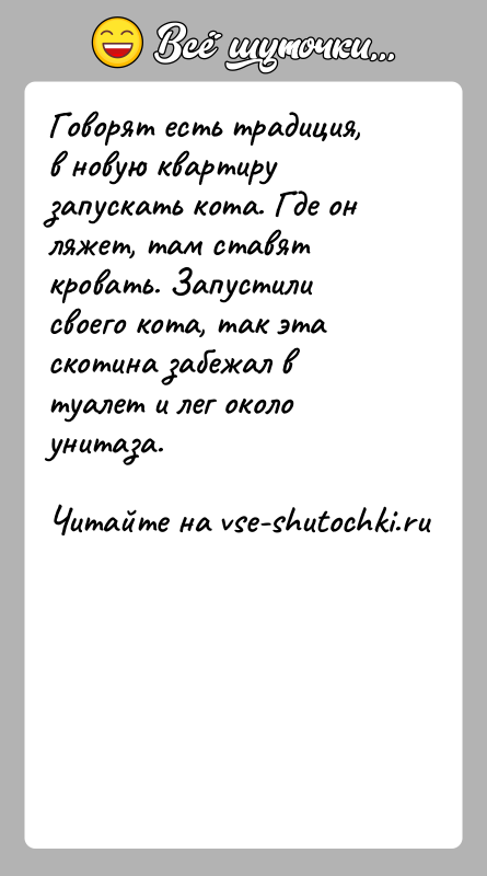История: Говорят есть традиция, в новую квартиру запускать кота. Где он ляжет, там ставят кровать. Запустили своего кота, так эта скотина